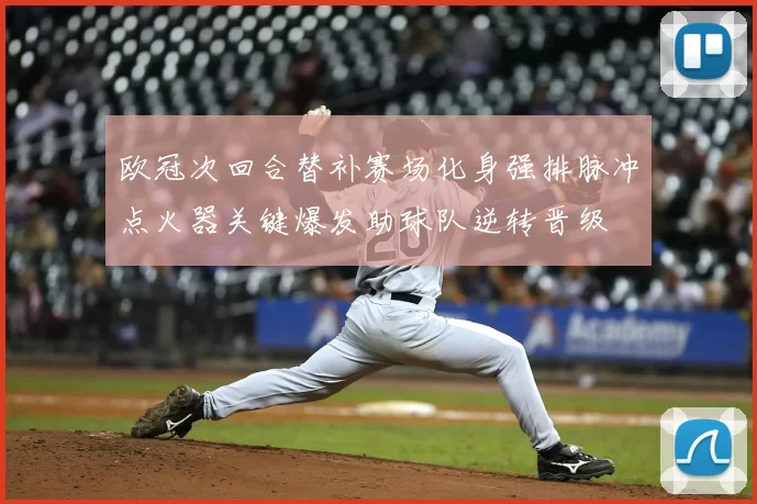 欧冠次回合替补赛场化身强排脉冲点火器关键爆发助球队逆转晋级