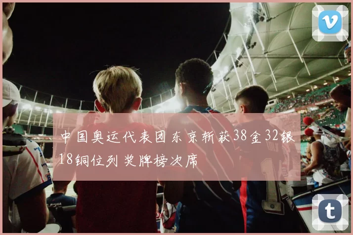 中国奥运代表团东京斩获38金32银18铜位列奖牌榜次席