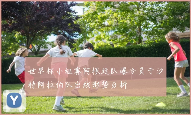 世界杯小组赛阿根廷队爆冷负于沙特阿拉伯队出线形势分析