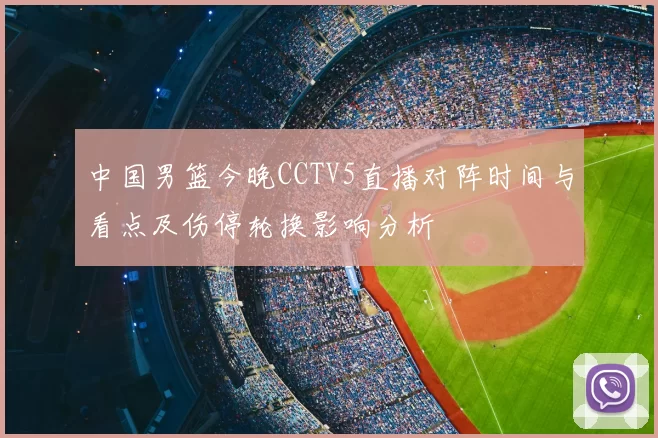 中国男篮今晚CCTV5直播对阵时间与看点及伤停轮换影响分析