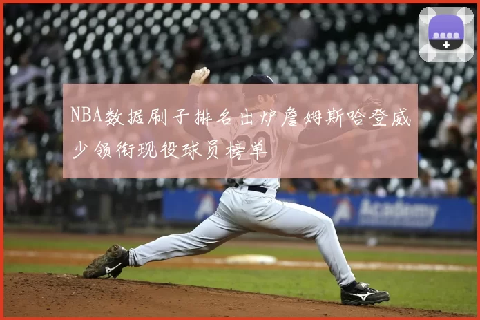 NBA数据刷子排名出炉詹姆斯哈登威少领衔现役球员榜单