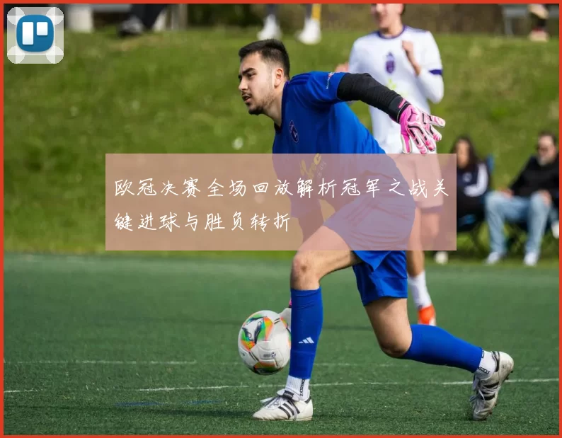 欧冠决赛全场回放解析冠军之战关键进球与胜负转折