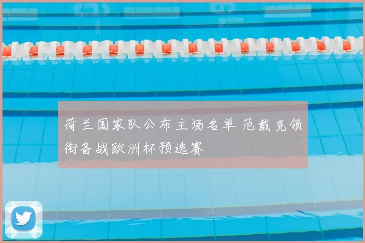 荷兰国家队公布主场名单 范戴克领衔备战欧洲杯预选赛