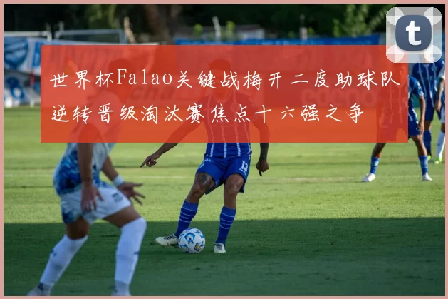 世界杯Falao关键战梅开二度助球队逆转晋级淘汰赛焦点十六强之争
