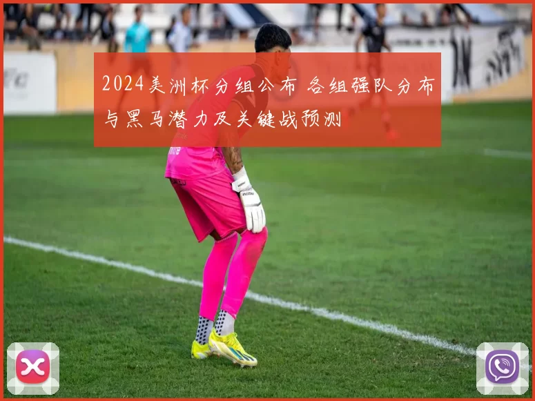 2024美洲杯分组公布 各组强队分布与黑马潜力及关键战预测