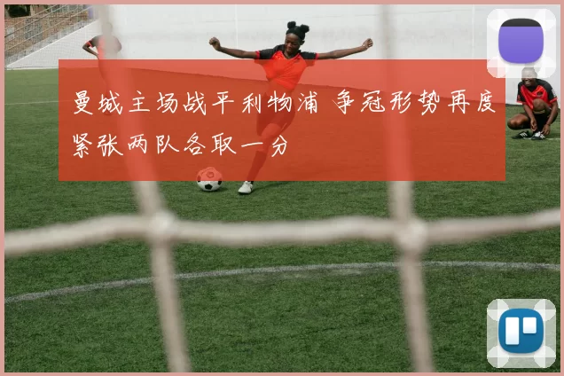 曼城主场战平利物浦 争冠形势再度紧张两队各取一分