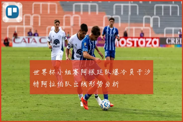 世界杯小组赛阿根廷队爆冷负于沙特阿拉伯队出线形势分析